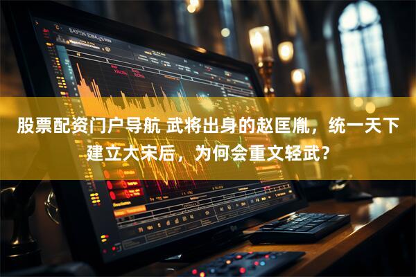 股票配资门户导航 武将出身的赵匡胤，统一天下建立大宋后，为何会重文轻武？