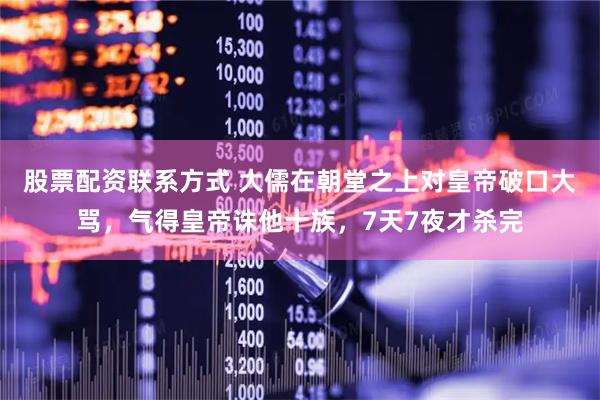 股票配资联系方式 大儒在朝堂之上对皇帝破口大骂，气得皇帝诛他十族，7天7夜才杀完