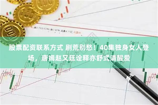 股票配资联系方式 剧荒别愁！40集独身女人登场，唐嫣赵又廷诠释亦舒式清醒爱