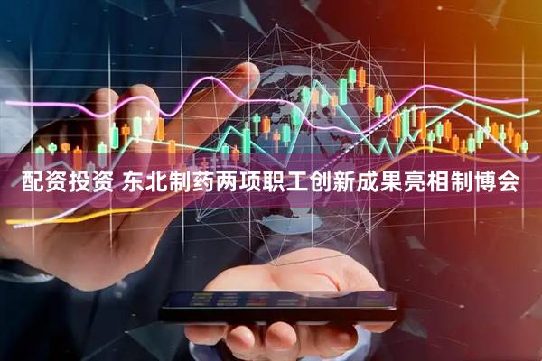 配资投资 东北制药两项职工创新成果亮相制博会