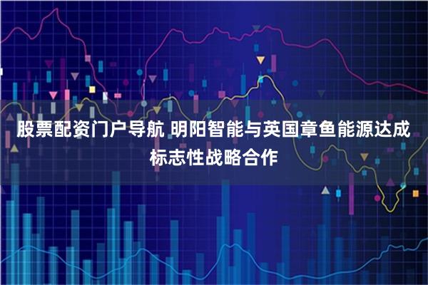 股票配资门户导航 明阳智能与英国章鱼能源达成标志性战略合作