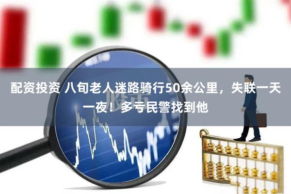 配资投资 八旬老人迷路骑行50余公里，失联一天一夜！多亏民警找到他