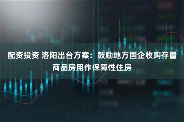 配资投资 洛阳出台方案：鼓励地方国企收购存量商品房用作保障性住房