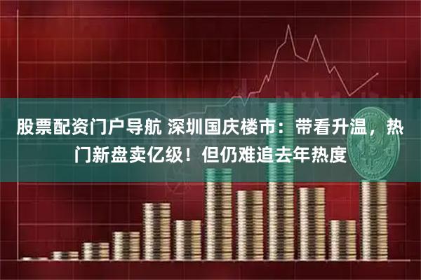 股票配资门户导航 深圳国庆楼市：带看升温，热门新盘卖亿级！但仍难追去年热度