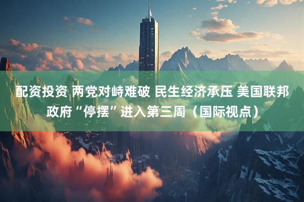配资投资 两党对峙难破 民生经济承压 美国联邦政府“停摆”进入第三周（国际视点）