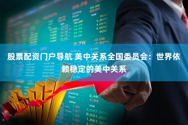 股票配资门户导航 美中关系全国委员会：世界依赖稳定的美中关系