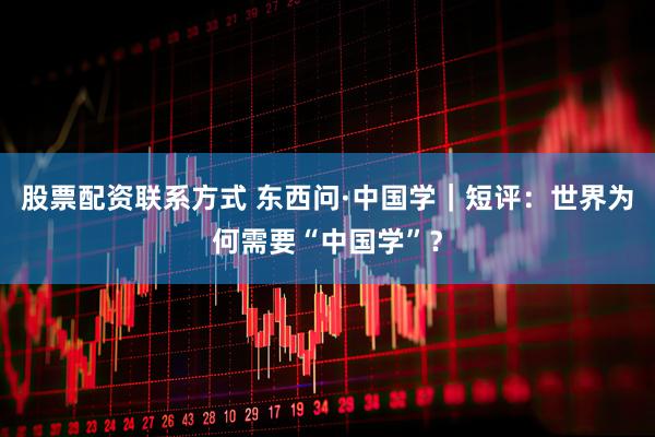 股票配资联系方式 东西问·中国学｜短评：世界为何需要“中国学”？