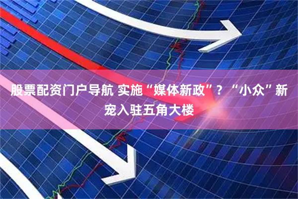 股票配资门户导航 实施“媒体新政”?“小众”新宠入驻五角大楼