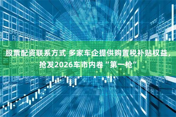 股票配资联系方式 多家车企提供购置税补贴权益，抢发2026车市内卷“第一枪”