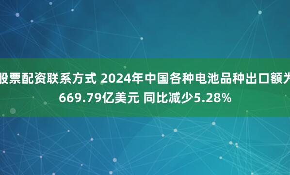 股票配资联系方式 2024年中国各种电池品种出口额为669.79亿美元 同比减少5.28%