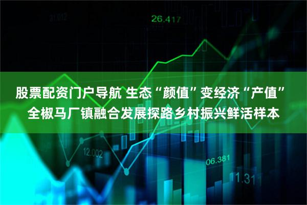 股票配资门户导航 生态“颜值”变经济“产值” 全椒马厂镇融合发展探路乡村振兴鲜活样本