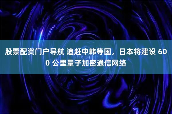 股票配资门户导航 追赶中韩等国，日本将建设 600 公里量子加密通信网络