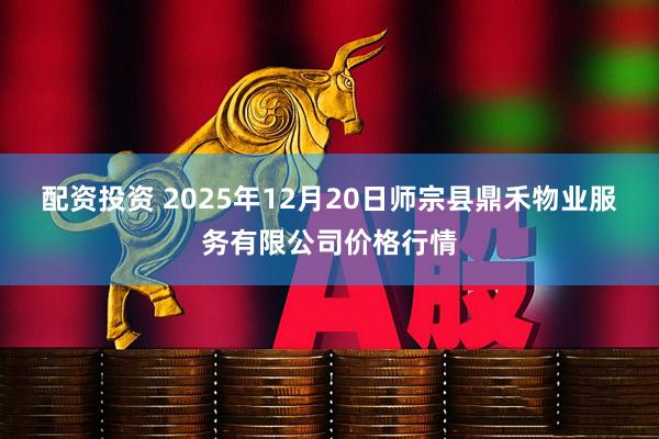 配资投资 2025年12月20日师宗县鼎禾物业服务有限公司价格行情