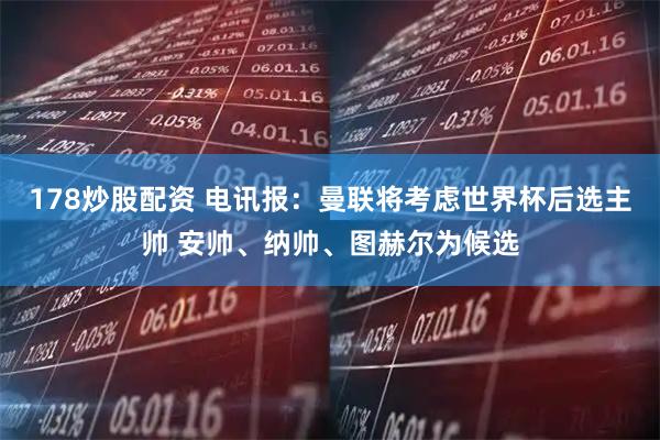 178炒股配资 电讯报：曼联将考虑世界杯后选主帅 安帅、纳帅、图赫尔为候选