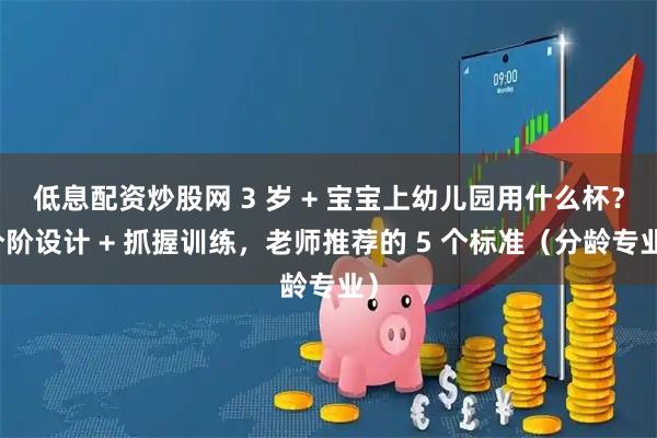 低息配资炒股网 3 岁 + 宝宝上幼儿园用什么杯？分阶设计 + 抓握训练，老师推荐的 5 个标准（分龄专业）
