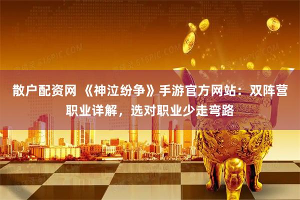 散户配资网 《神泣纷争》手游官方网站：双阵营职业详解，选对职业少走弯路
