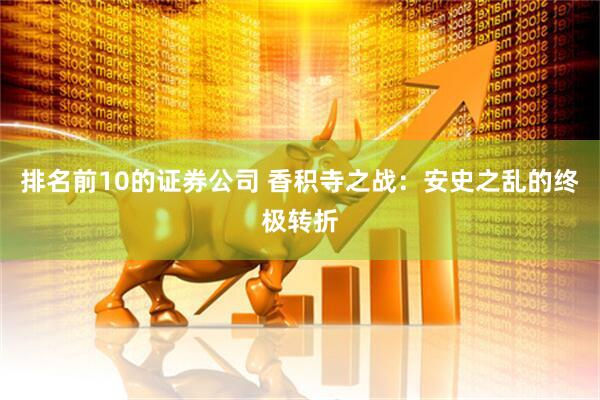 排名前10的证券公司 香积寺之战：安史之乱的终极转折