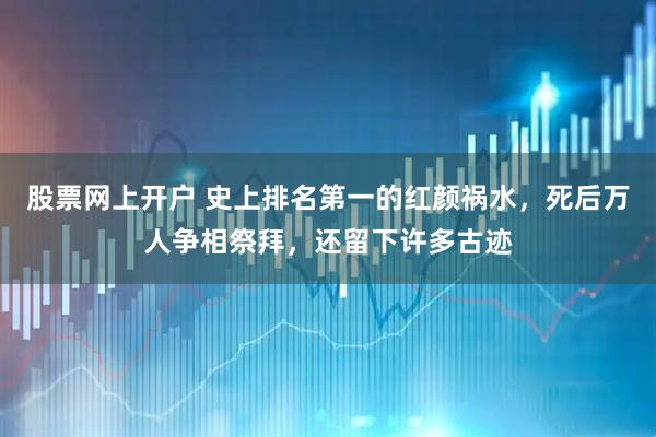 股票网上开户 史上排名第一的红颜祸水，死后万人争相祭拜，还留下许多古迹