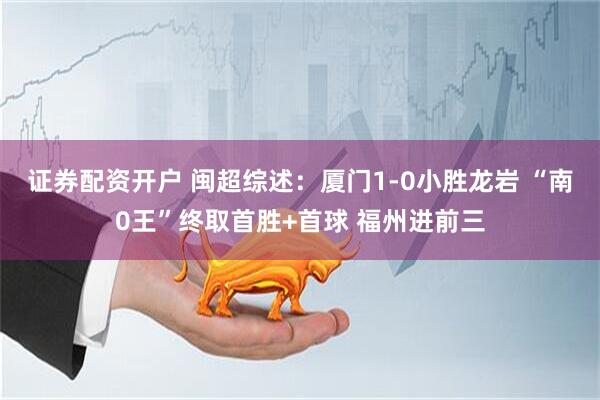 证券配资开户 闽超综述：厦门1-0小胜龙岩 “南0王”终取首胜+首球 福州进前三
