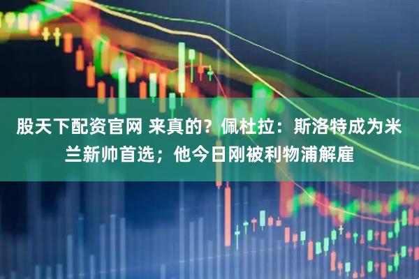 股天下配资官网 来真的？佩杜拉：斯洛特成为米兰新帅首选；他今日刚被利物浦解雇