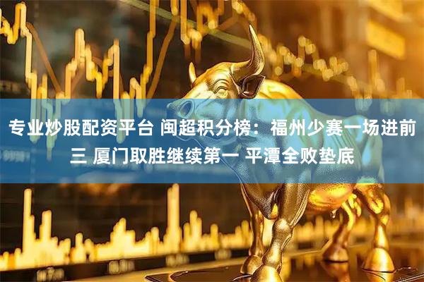 专业炒股配资平台 闽超积分榜：福州少赛一场进前三 厦门取胜继续第一 平潭全败垫底