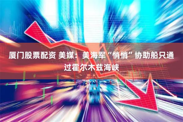 厦门股票配资 美媒：美海军“悄悄”协助船只通过霍尔木兹海峡