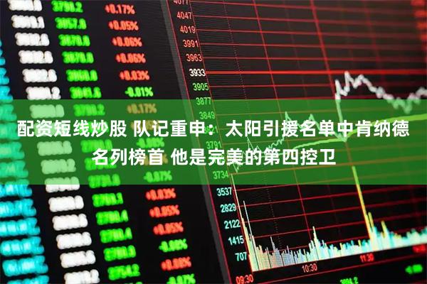 配资短线炒股 队记重申：太阳引援名单中肯纳德名列榜首 他是完美的第四控卫