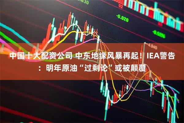 中国十大配资公司 中东地缘风暴再起！IEA警告：明年原油“过剩论”或被颠覆