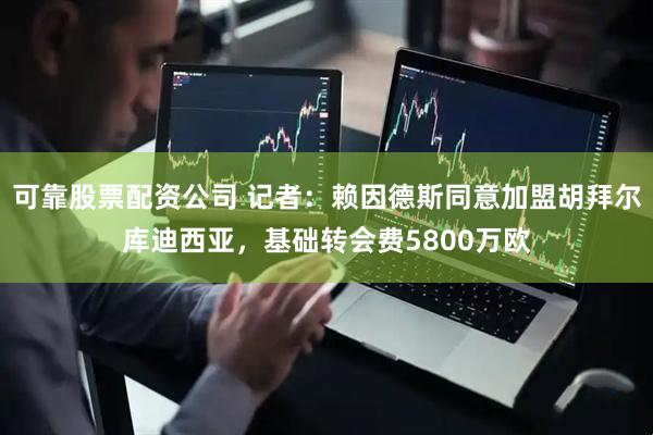 可靠股票配资公司 记者：赖因德斯同意加盟胡拜尔库迪西亚，基础转会费5800万欧