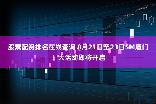 股票配资排名在线查询 8月21日至23日SM厦门！大活动即将开启