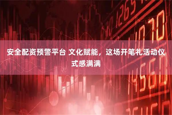 安全配资预警平台 文化赋能，这场开笔礼活动仪式感满满