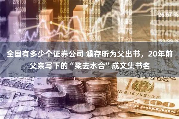 全国有多少个证券公司 濮存昕为父出书，20年前父亲写下的“桨去水合”成文集书名