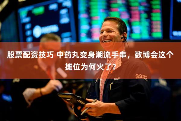 股票配资技巧 中药丸变身潮流手串，数博会这个摊位为何火了？