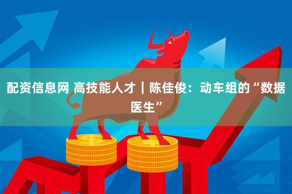 配资信息网 高技能人才｜陈佳俊：动车组的“数据医生”