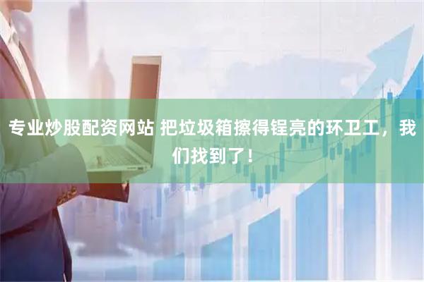 专业炒股配资网站 把垃圾箱擦得锃亮的环卫工，我们找到了！