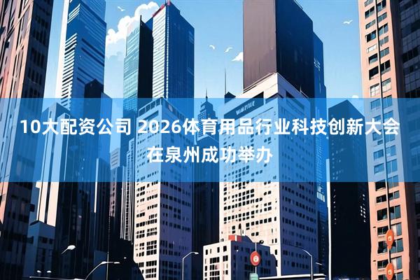 10大配资公司 2026体育用品行业科技创新大会在泉州成功举办