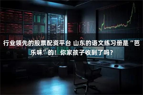 行业领先的股票配资平台 山东的语文练习册是“芭乐味”的！你家孩子收到了吗？