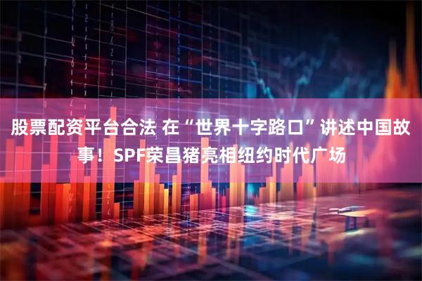 股票配资平台合法 在“世界十字路口”讲述中国故事！SPF荣昌猪亮相纽约时代广场