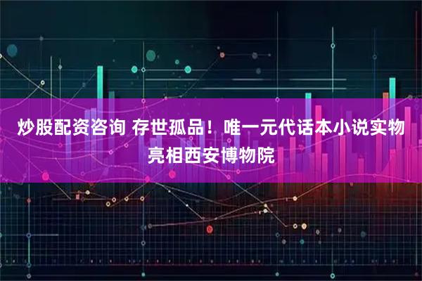 炒股配资咨询 存世孤品!唯一元代话本小说实物亮相西安博物院