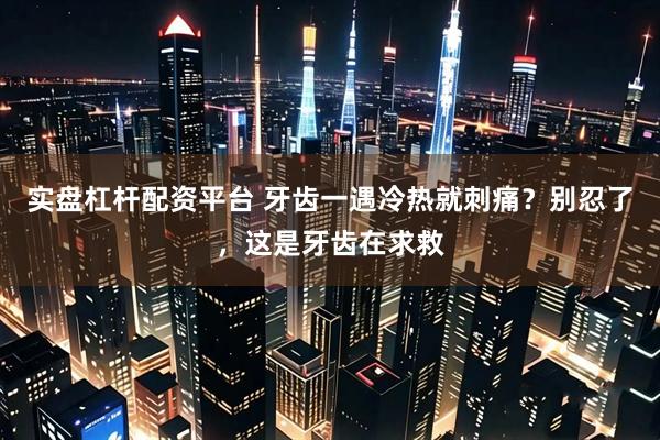 实盘杠杆配资平台 牙齿一遇冷热就刺痛？别忍了，这是牙齿在求救