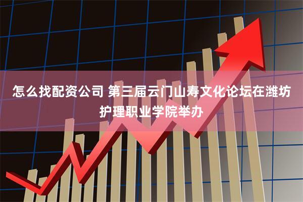 怎么找配资公司 第三届云门山寿文化论坛在潍坊护理职业学院举办