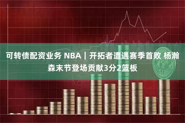 可转债配资业务 NBA｜开拓者遭遇赛季首败 杨瀚森末节登场贡献3分2篮板