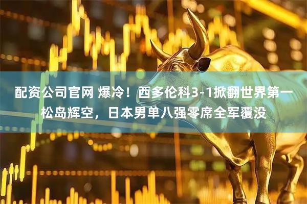 配资公司官网 爆冷！西多伦科3-1掀翻世界第一松岛辉空，日本男单八强零席全军覆没