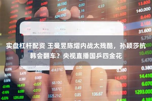实盘杠杆配资 王曼昱陈熠内战太残酷，孙颖莎抗韩会翻车？央视直播国乒四金花